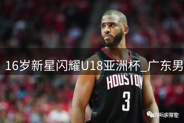 16岁新星闪耀U18亚洲杯 广东男篮或全力追逐本土后卫
